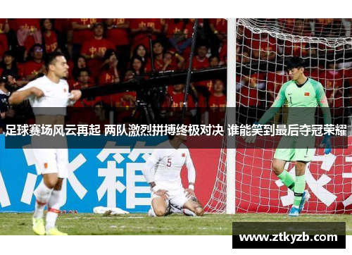 足球赛场风云再起 两队激烈拼搏终极对决 谁能笑到最后夺冠荣耀