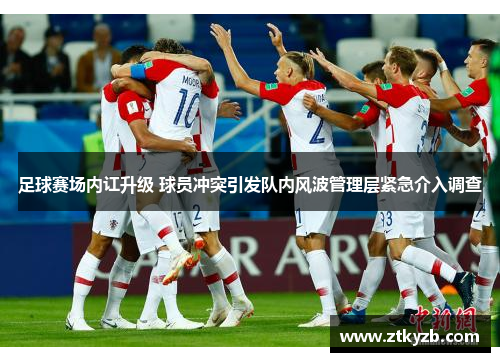 足球赛场内讧升级 球员冲突引发队内风波管理层紧急介入调查