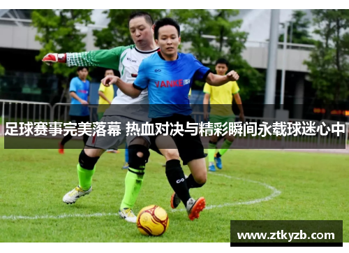 足球赛事完美落幕 热血对决与精彩瞬间永载球迷心中