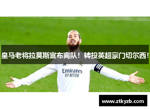 皇马老将拉莫斯宣布离队！转投英超豪门切尔西！
