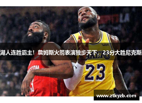 湖人连胜霸主！詹姆斯火箭表演独步天下，23分大胜尼克斯