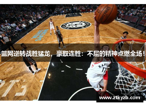 篮网逆转战胜猛龙，豪取连胜：不屈的精神点燃全场！