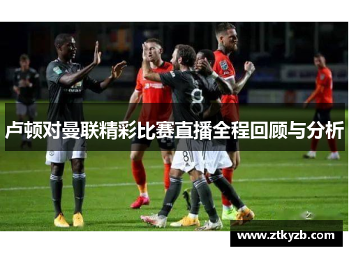 卢顿对曼联精彩比赛直播全程回顾与分析