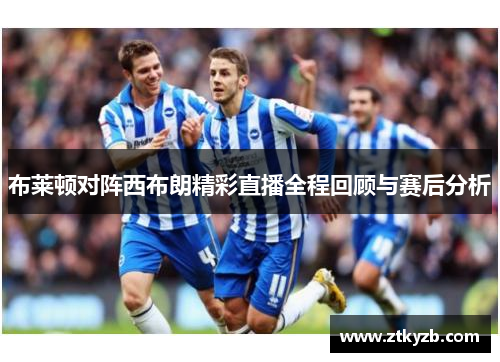 布莱顿对阵西布朗精彩直播全程回顾与赛后分析