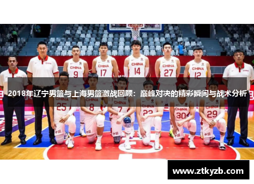 2018年辽宁男篮与上海男篮激战回顾：巅峰对决的精彩瞬间与战术分析